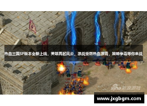 热血三国SF版本全新上线，英雄再起风云，激战重燃热血激情，策略争霸等你来战